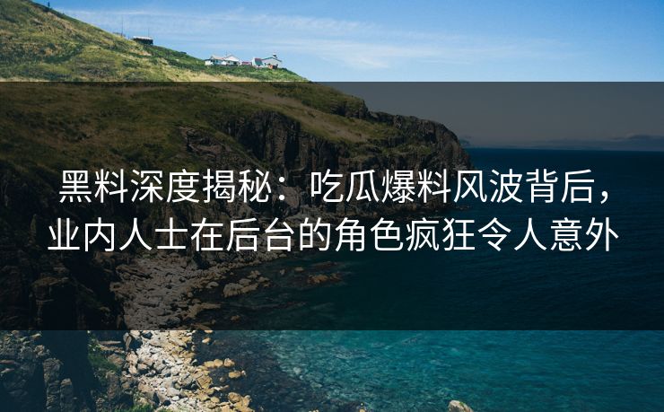 黑料深度揭秘：吃瓜爆料风波背后，业内人士在后台的角色疯狂令人意外