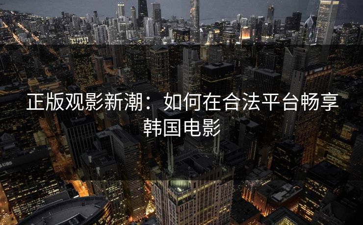 正版观影新潮：如何在合法平台畅享韩国电影