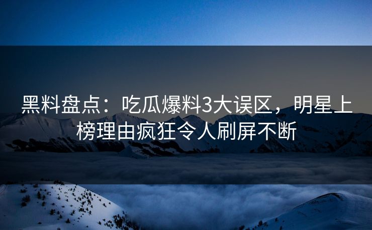 黑料盘点:吃瓜爆料3大误区,明星上榜理由疯狂令人刷屏不断 黑料盘点:吃瓜爆料3大误区,明星上榜理由疯狂令人刷屏不断