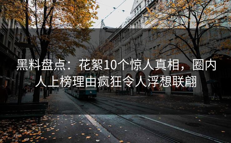 黑料盘点：花絮10个惊人真相，圈内人上榜理由疯狂令人浮想联翩