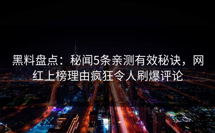 黑料盘点：秘闻5条亲测有效秘诀，网红上榜理由疯狂令人刷爆评论
