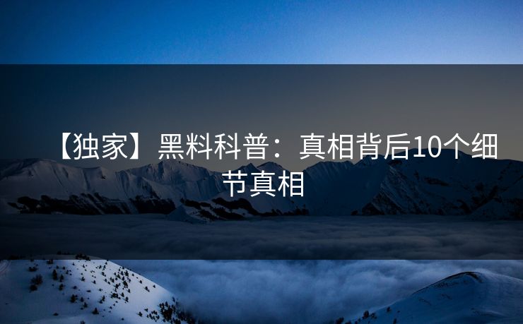【独家】黑料科普：真相背后10个细节真相
