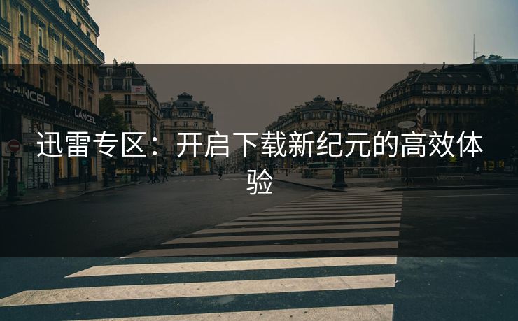 迅雷专区：开启下载新纪元的高效体验