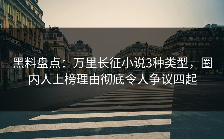 黑料盘点：万里长征小说3种类型，圈内人上榜理由彻底令人争议四起
