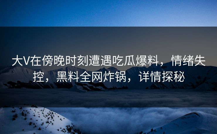 大V在傍晚时刻遭遇吃瓜爆料,情绪失控,黑料全网炸锅,详情探秘 大V在傍晚时刻遭遇吃瓜爆料,情绪失控,黑料全网炸锅,详情探秘