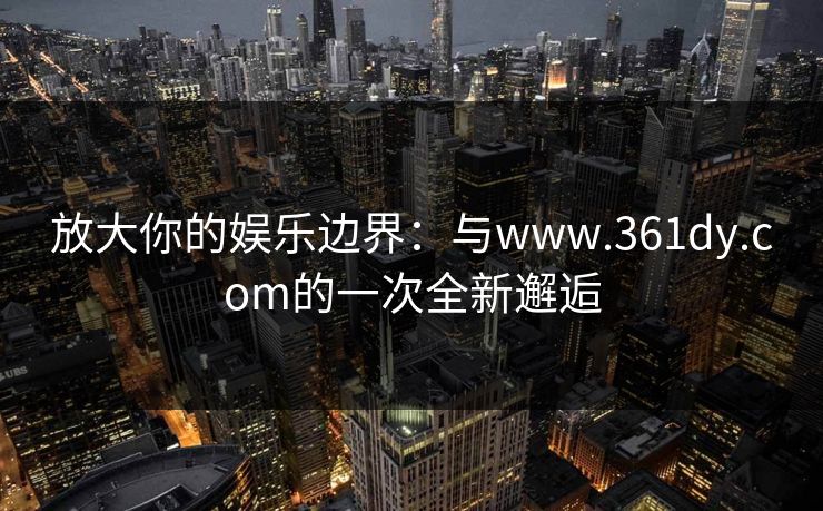 放大你的娱乐边界:与www.361dy.com的一次全新邂逅 放大你的娱乐边界:与www.361dy.com的一次全新邂逅
