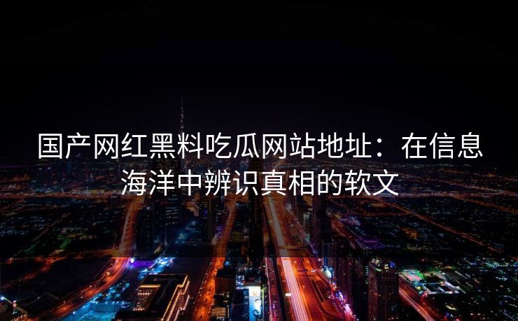 国产网红黑料吃瓜网站地址：在信息海洋中辨识真相的软文