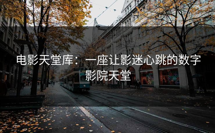 电影天堂库：一座让影迷心跳的数字影院天堂