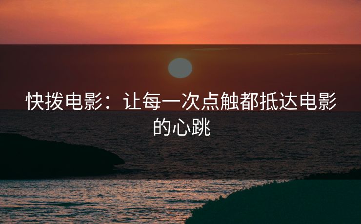 快拨电影：让每一次点触都抵达电影的心跳