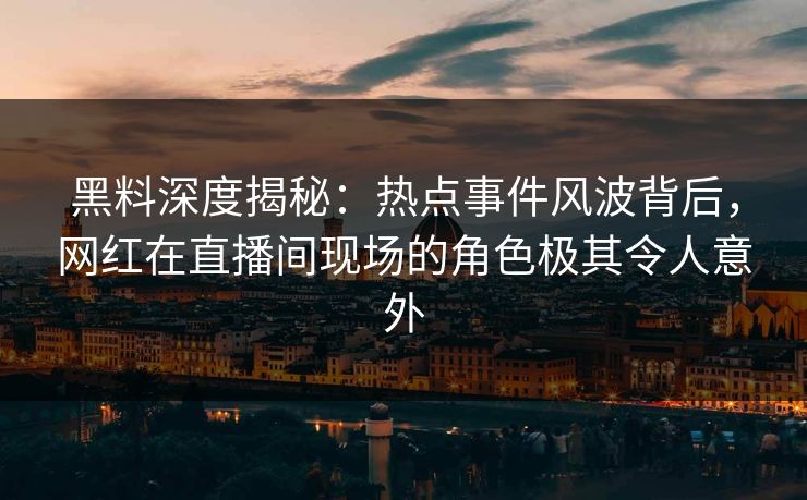 黑料深度揭秘：热点事件风波背后，网红在直播间现场的角色极其令人意外