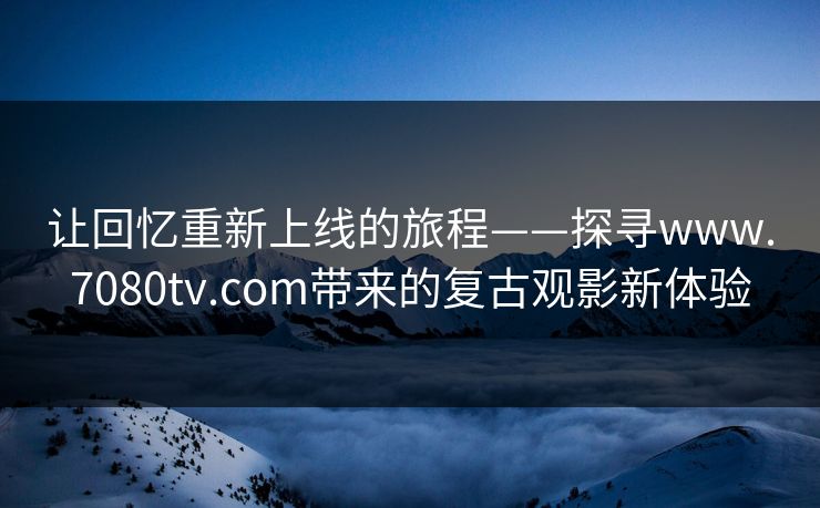 让回忆重新上线的旅程——探寻www.7080tv.com带来的复古观影新体验