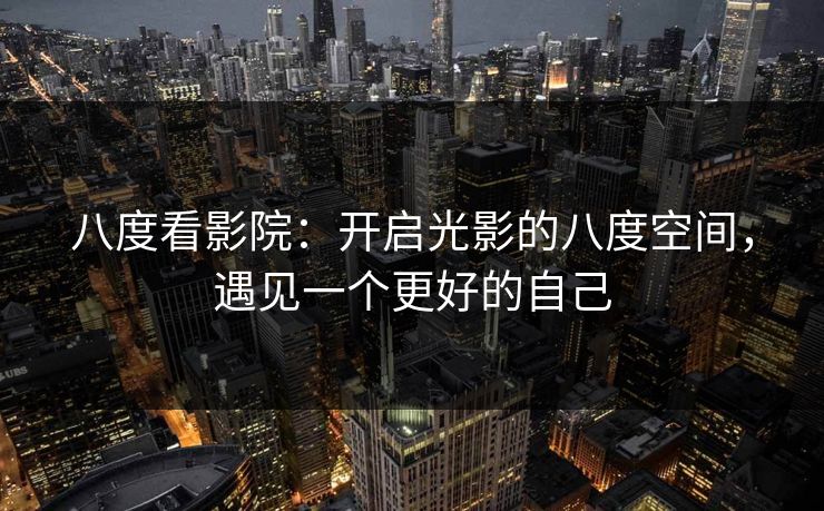 八度看影院：开启光影的八度空间，遇见一个更好的自己