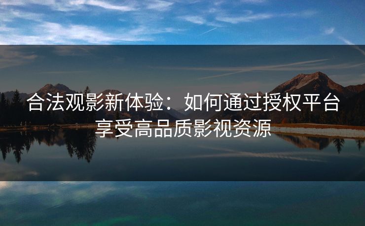 合法观影新体验：如何通过授权平台享受高品质影视资源
