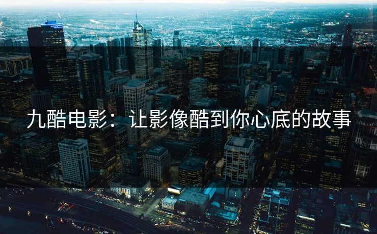 九酷电影：让影像酷到你心底的故事