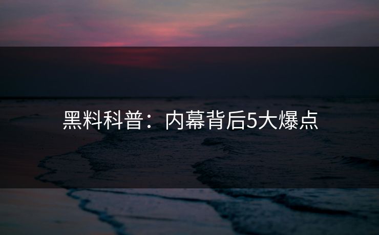 黑料科普:内幕背后5大爆点 黑料科普:内幕背后5大爆点