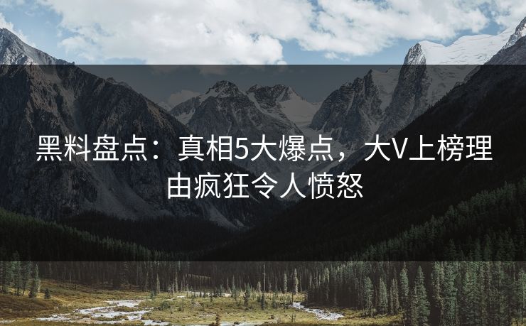 黑料盘点：真相5大爆点，大V上榜理由疯狂令人愤怒