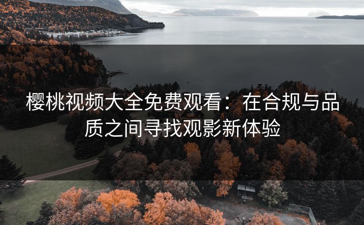 樱桃视频大全免费观看：在合规与品质之间寻找观影新体验