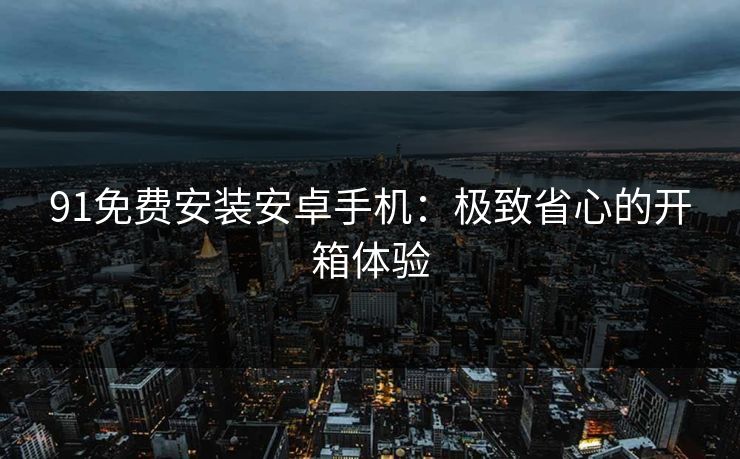 91免费安装安卓手机：极致省心的开箱体验