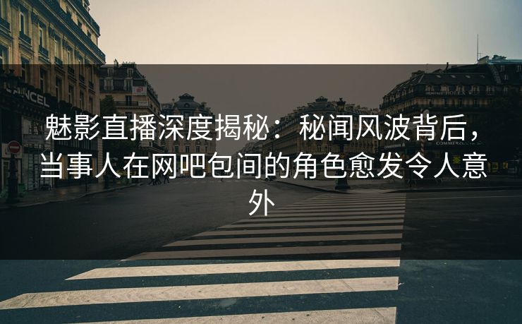 魅影直播深度揭秘:秘闻风波背后,当事人在网吧包间的角色愈发令人意外 魅影直播深度揭秘:秘闻风波背后,当事人在网吧包间的角色愈发令人意外