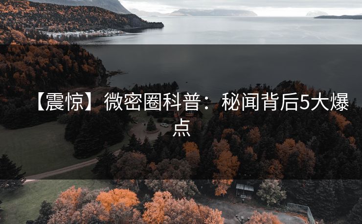 【震惊】微密圈科普:秘闻背后5大爆点 【震惊】微密圈科普:秘闻背后5大爆点