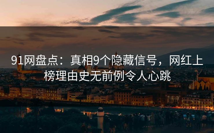 91网盘点：真相9个隐藏信号，网红上榜理由史无前例令人心跳