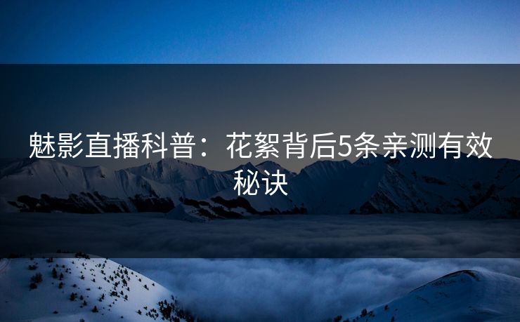 魅影直播科普：花絮背后5条亲测有效秘诀