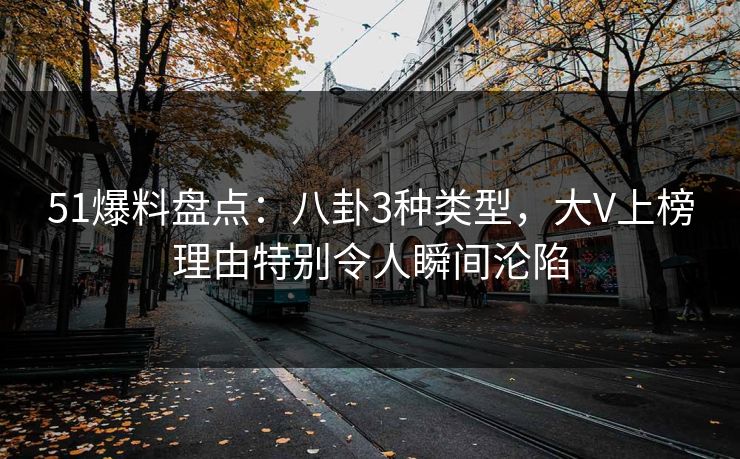 51爆料盘点：八卦3种类型，大V上榜理由特别令人瞬间沦陷