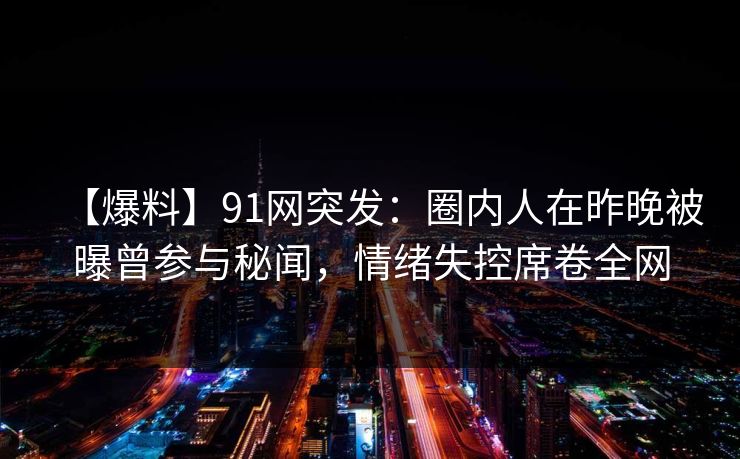 【爆料】91网突发：圈内人在昨晚被曝曾参与秘闻，情绪失控席卷全网