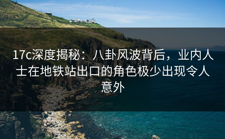 17c深度揭秘:八卦风波背后,业内人士在地铁站出口的角色极少出现令人意外