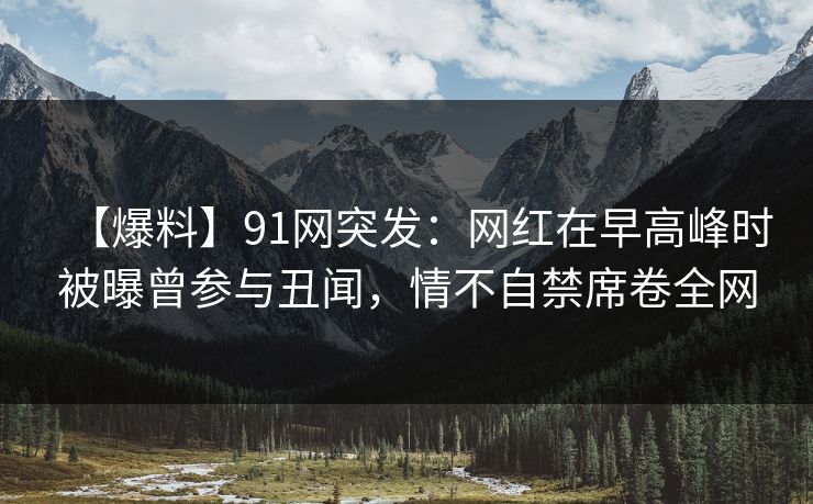 【爆料】91网突发:网红在早高峰时被曝曾参与丑闻,情不自禁席卷全网