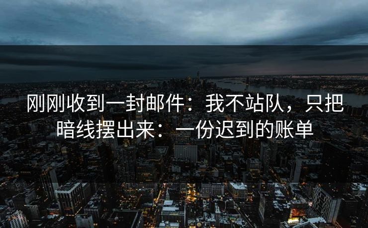 刚刚收到一封邮件：我不站队，只把暗线摆出来：一份迟到的账单
