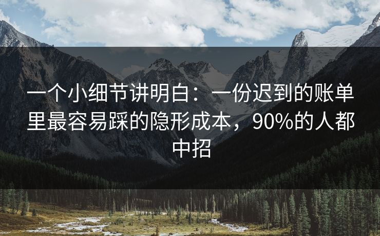 一个小细节讲明白:一份迟到的账单里最容易踩的隐形成本,90%的人都中招