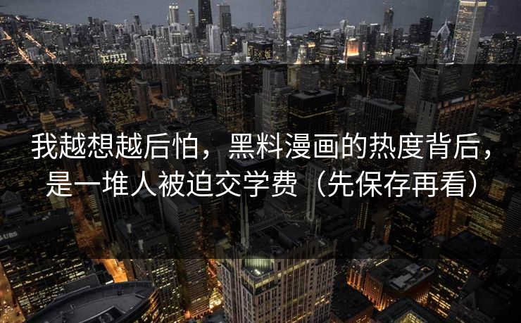 我越想越后怕，黑料漫画的热度背后，是一堆人被迫交学费（先保存再看）