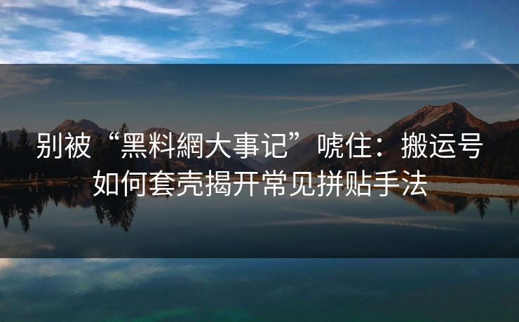 别被“黑料網大事记”唬住：搬运号如何套壳揭开常见拼贴手法