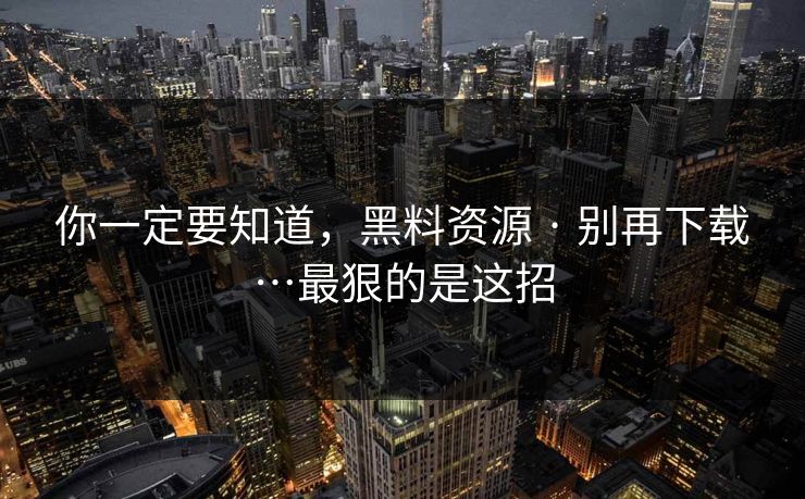 你一定要知道，黑料资源 · 别再下载…最狠的是这招