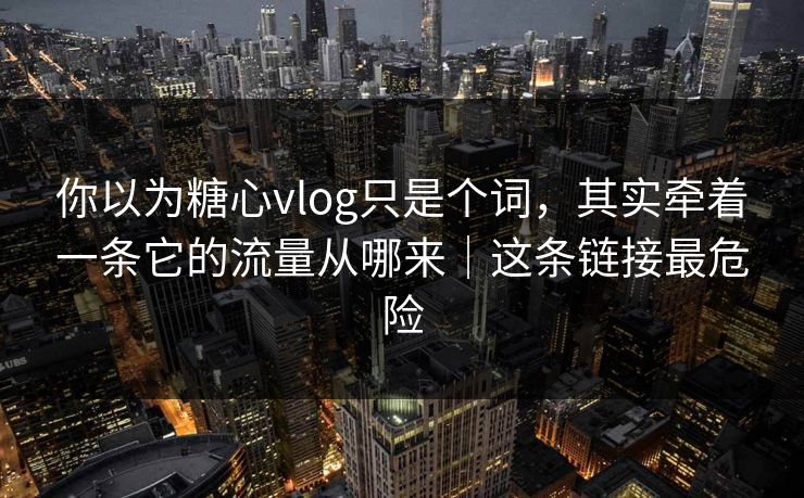 你以为糖心vlog只是个词，其实牵着一条它的流量从哪来｜这条链接最危险