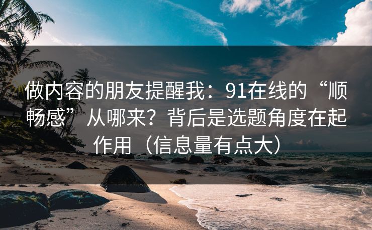 做内容的朋友提醒我：91在线的“顺畅感”从哪来？背后是选题角度在起作用（信息量有点大）