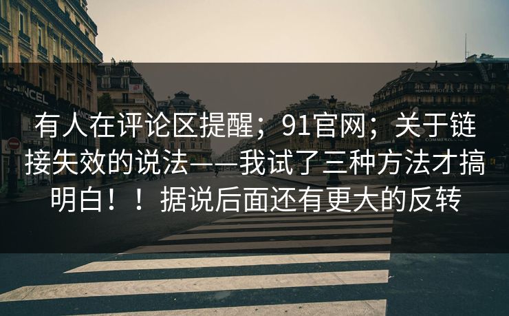 有人在评论区提醒；91官网；关于链接失效的说法——我试了三种方法才搞明白！！据说后面还有更大的反转