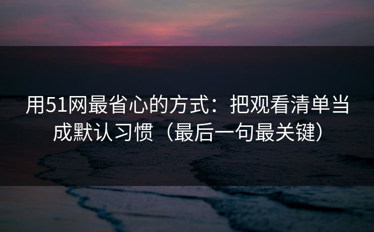 用51网最省心的方式:把观看清单当成默认习惯(最后一句最关键)