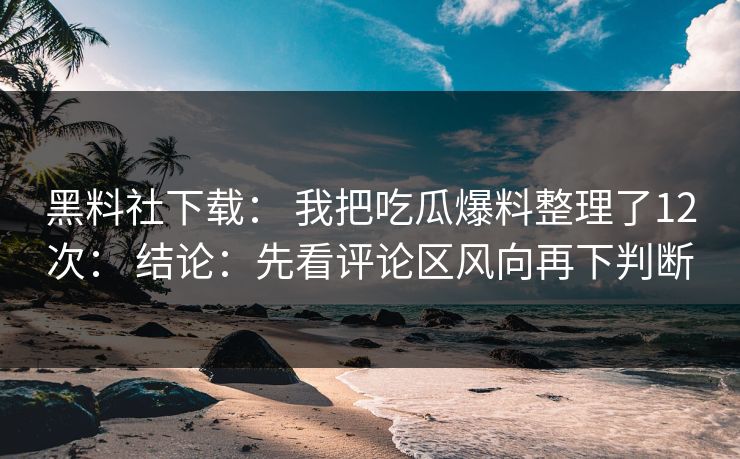 黑料社下载： 我把吃瓜爆料整理了12次： 结论：先看评论区风向再下判断