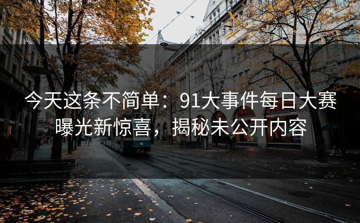 今天这条不简单:91大事件每日大赛曝光新惊喜,揭秘未公开内容