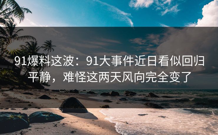 91爆料这波：91大事件近日看似回归平静，难怪这两天风向完全变了