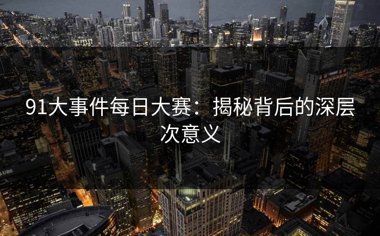 91大事件每日大赛:揭秘背后的深层次意义