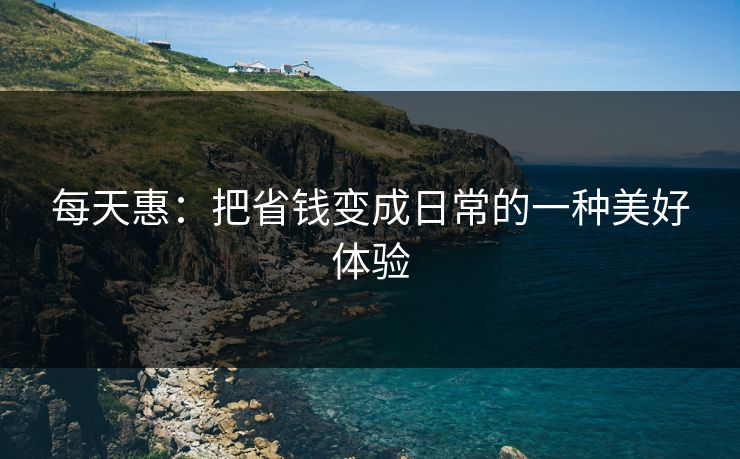 每天惠:把省钱变成日常的一种美好体验 每天惠:把省钱变成日常的一种美好体验