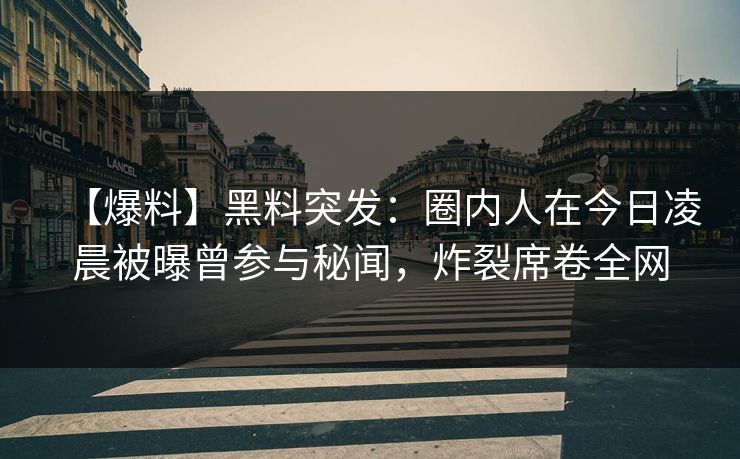 【爆料】黑料突发:圈内人在今日凌晨被曝曾参与秘闻,炸裂席卷全网 【爆料】黑料突发:圈内人在今日凌晨被曝曾参与秘闻,炸裂席卷全网
