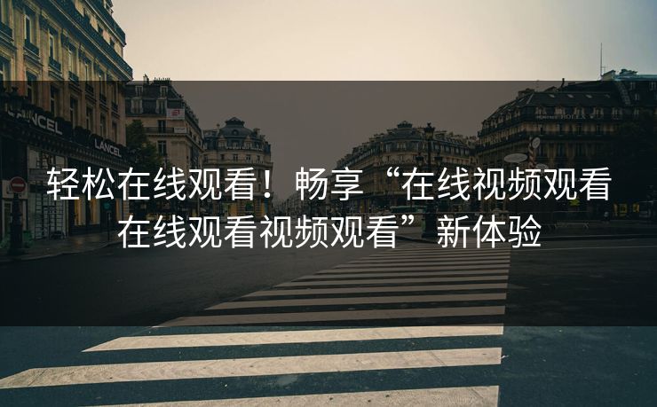 轻松在线观看!畅享“在线视频观看在线观看视频观看”新体验 轻松在线观看!畅享“在线视频观看在线观看视频观看”新体验
