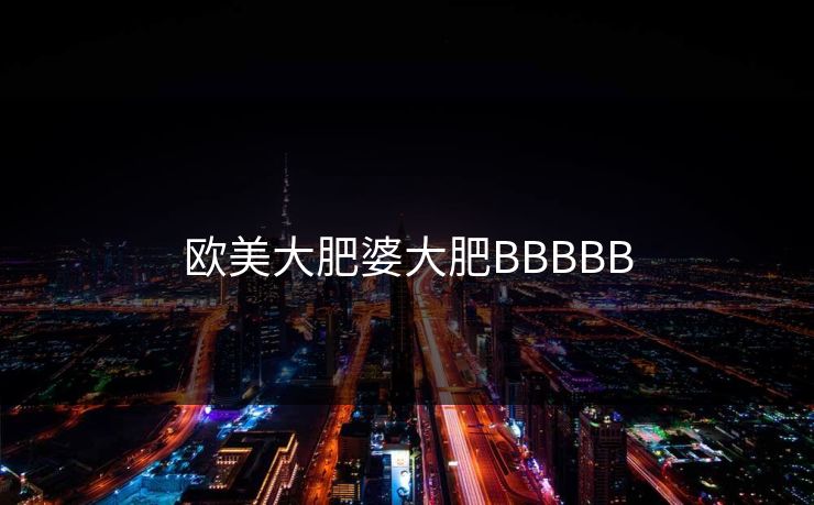 欧美大肥婆大肥BBBBB 欧美大肥婆大肥BBBBB