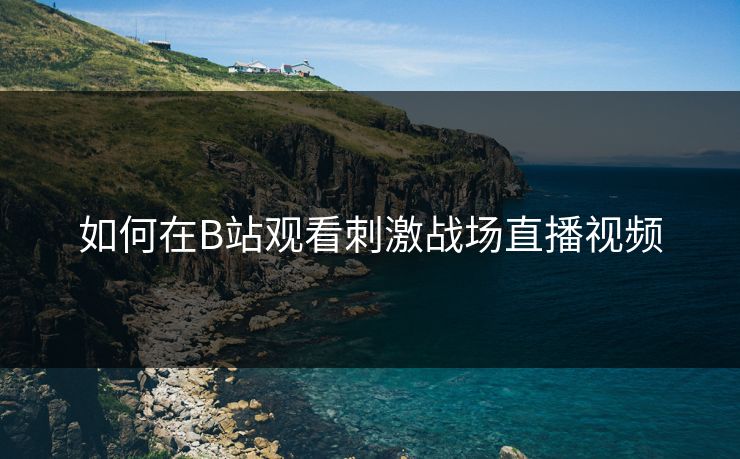 如何在B站观看刺激战场直播视频