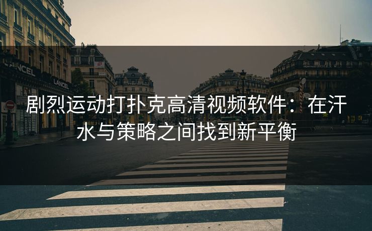 剧烈运动打扑克高清视频软件：在汗水与策略之间找到新平衡