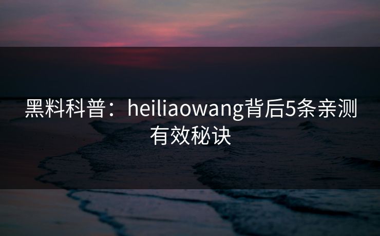 黑料科普:heiliaowang背后5条亲测有效秘诀 黑料科普:heiliaowang背后5条亲测有效秘诀